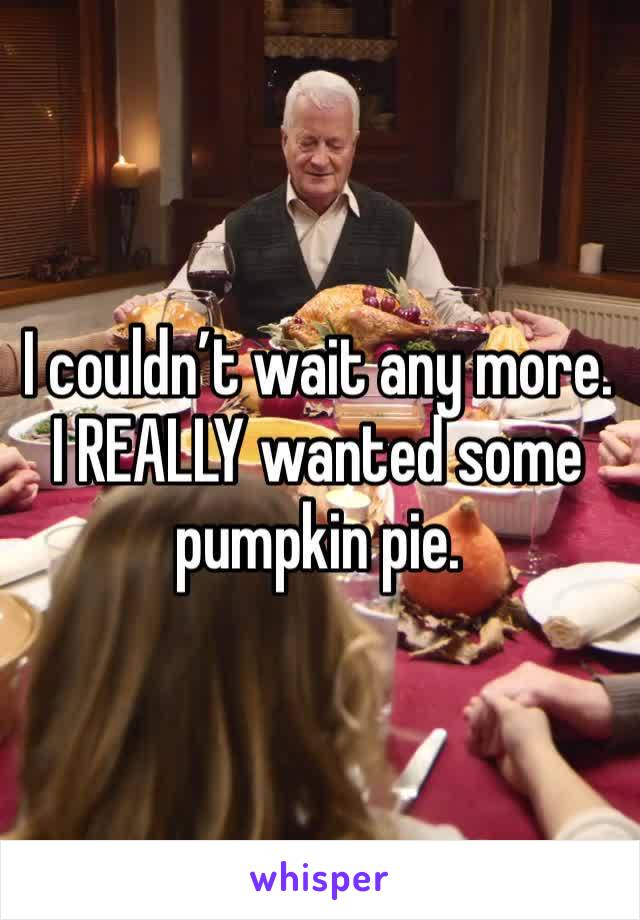 I couldn’t wait any more. I REALLY wanted some pumpkin pie. 