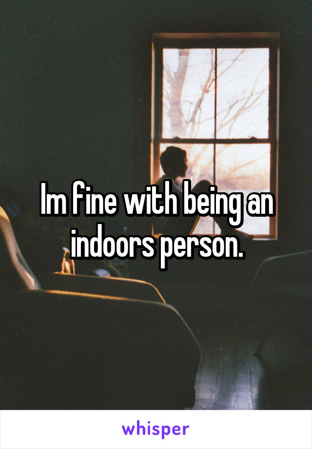 Im fine with being an indoors person.