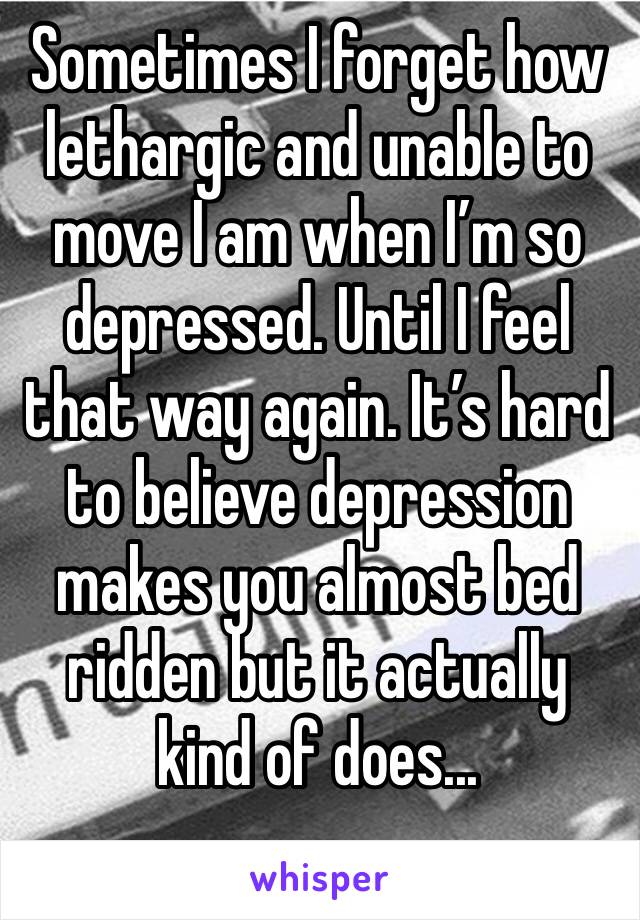 Sometimes I forget how lethargic and unable to move I am when I’m so depressed. Until I feel that way again. It’s hard to believe depression makes you almost bed ridden but it actually kind of does...