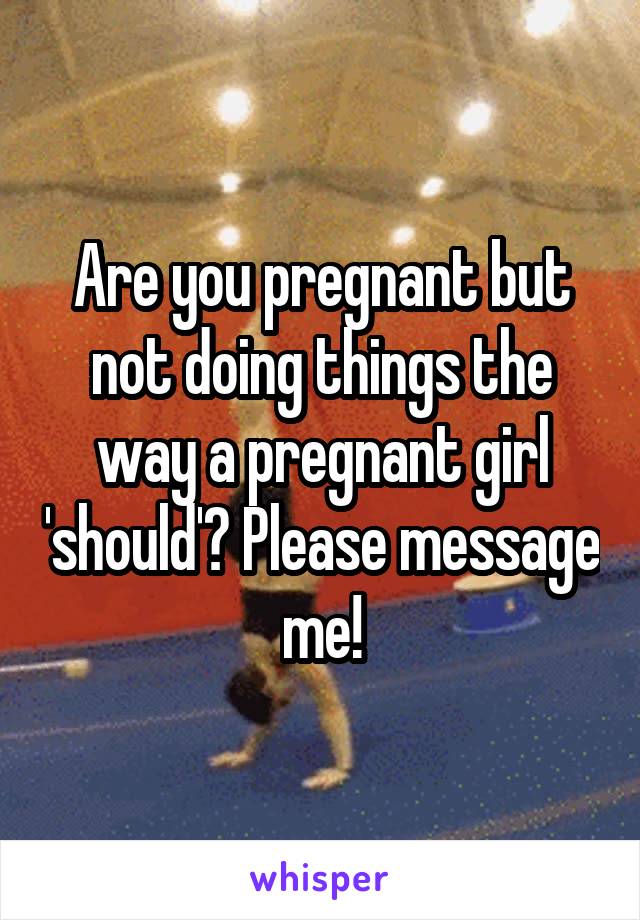 Are you pregnant but not doing things the way a pregnant girl 'should'? Please message me!