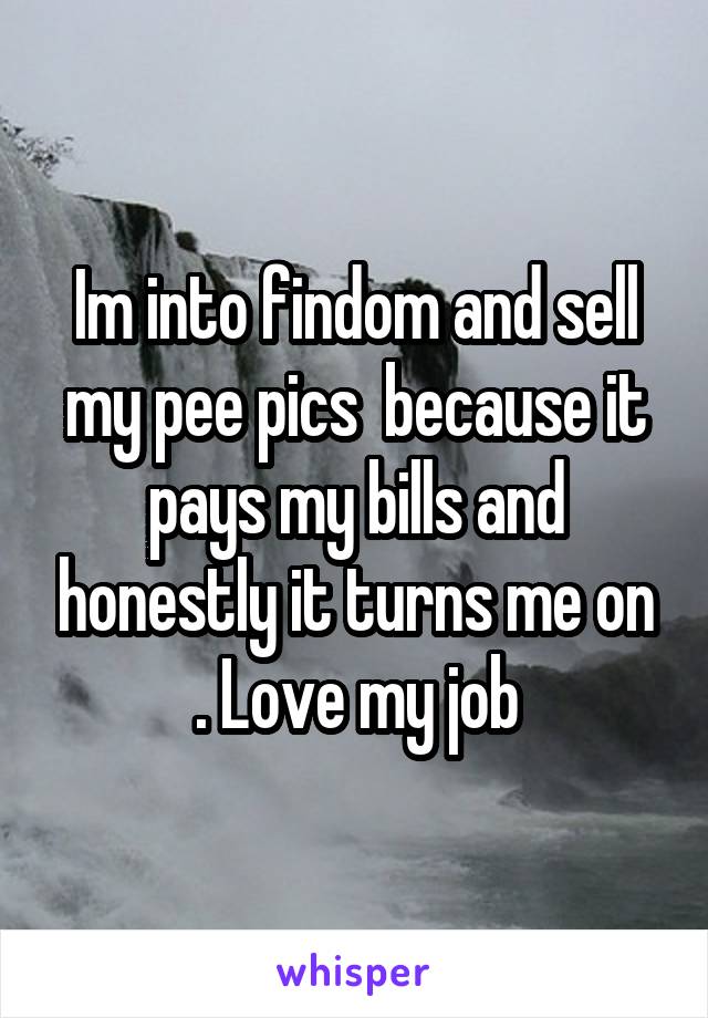 Im into findom and sell my pee pics  because it pays my bills and honestly it turns me on . Love my job