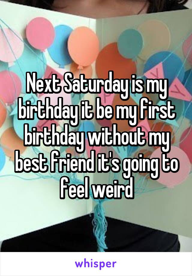 Next Saturday is my birthday it be my first birthday without my best friend it's going to feel weird