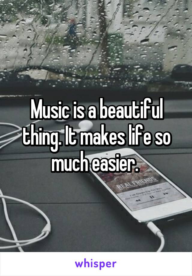 Music is a beautiful thing. It makes life so much easier. 