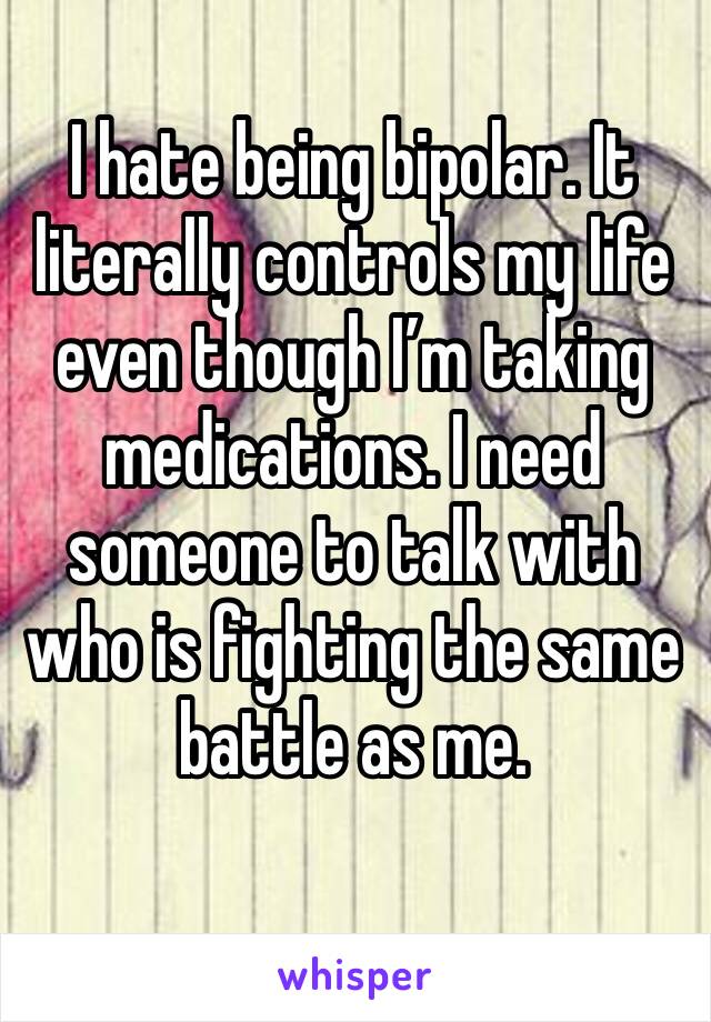 I hate being bipolar. It literally controls my life even though I’m taking medications. I need someone to talk with who is fighting the same battle as me. 
