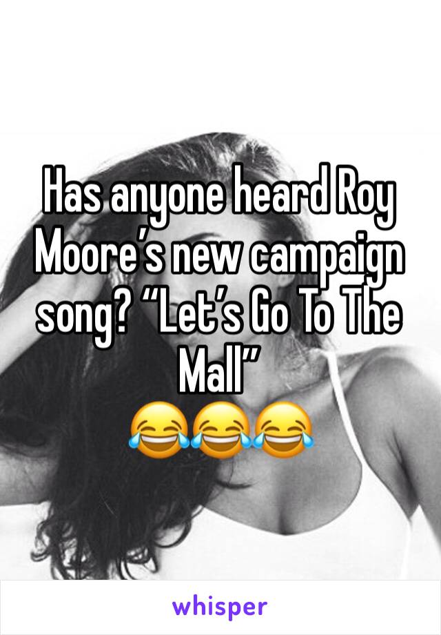 Has anyone heard Roy Moore’s new campaign song? “Let’s Go To The Mall”
😂😂😂