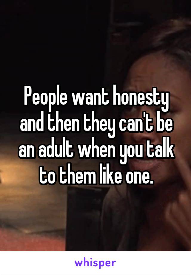 People want honesty and then they can't be an adult when you talk to them like one.