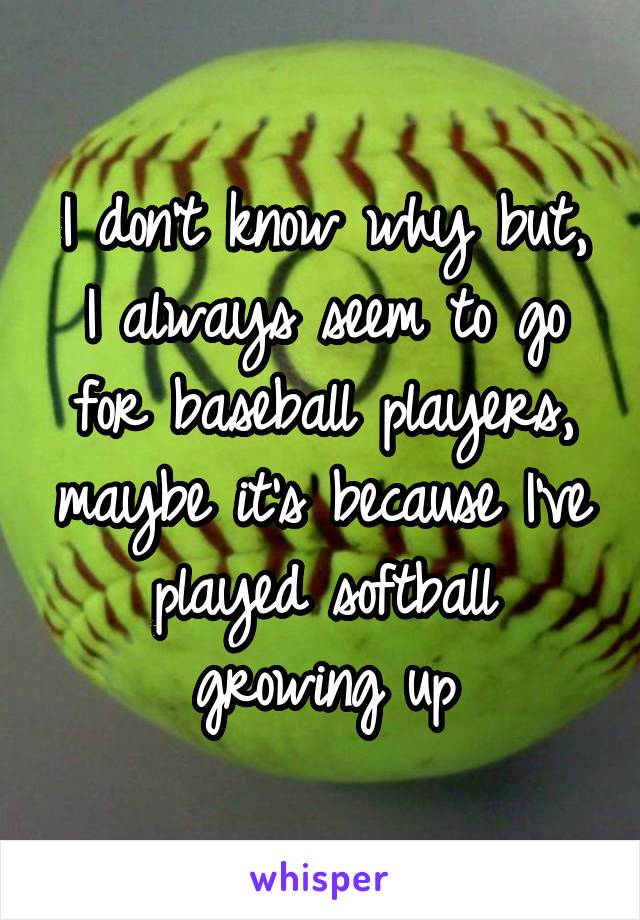 I don't know why but, I always seem to go for baseball players, maybe it's because I've played softball growing up