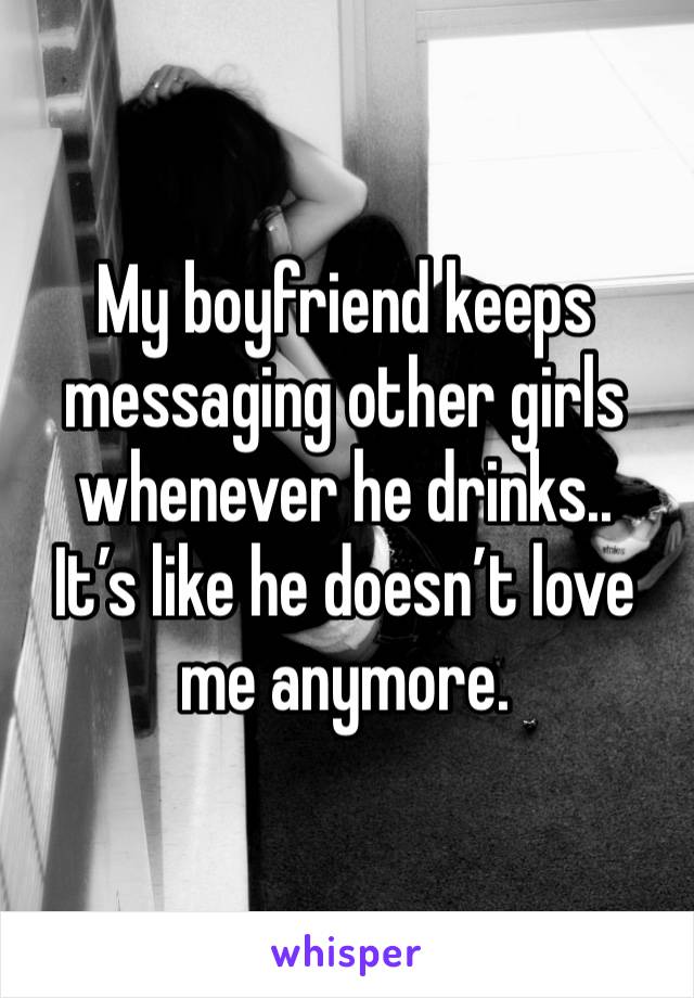 My boyfriend keeps messaging other girls whenever he drinks..
It’s like he doesn’t love me anymore.