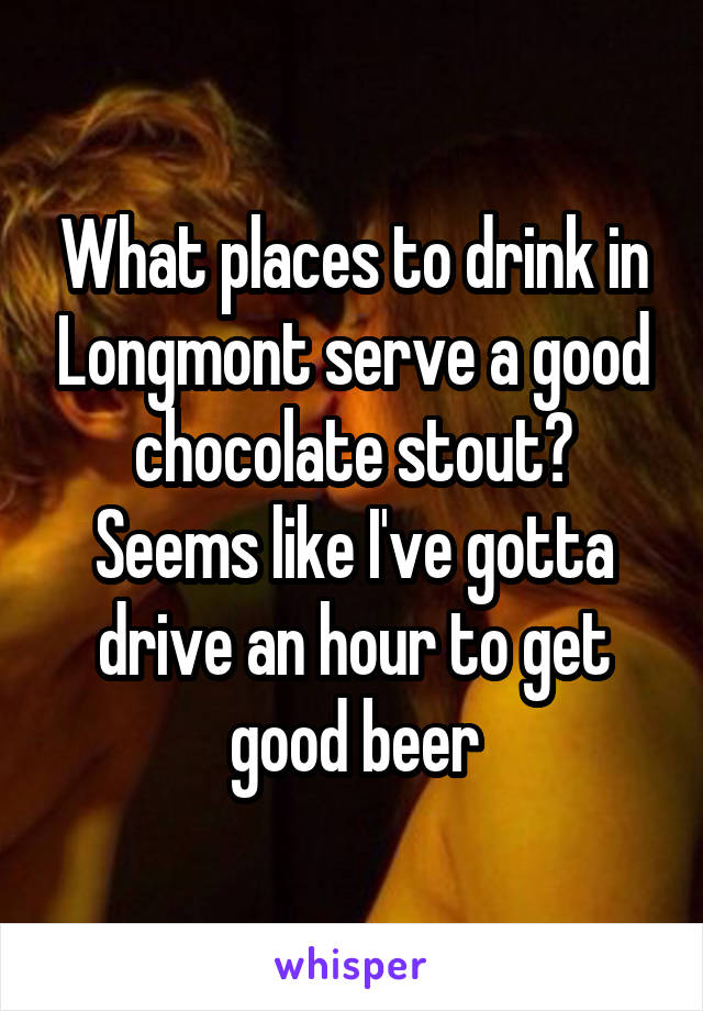 What places to drink in Longmont serve a good chocolate stout? Seems like I've gotta drive an hour to get good beer