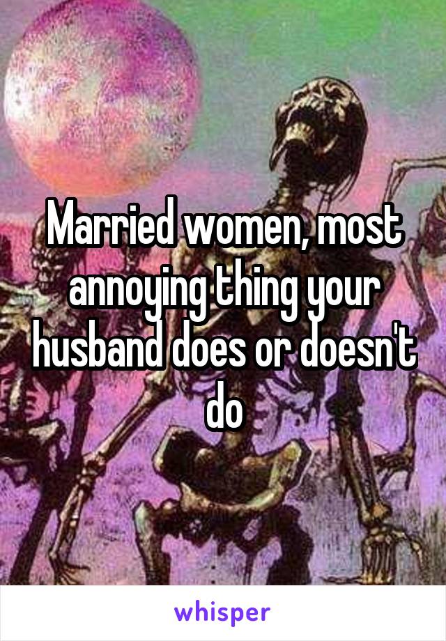 Married women, most annoying thing your husband does or doesn't do