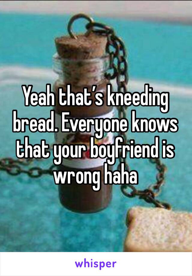 Yeah that’s kneeding bread. Everyone knows that your boyfriend is wrong haha