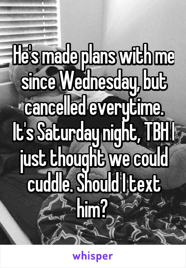 He's made plans with me since Wednesday, but cancelled everytime. It's Saturday night, TBH I just thought we could cuddle. Should I text him? 