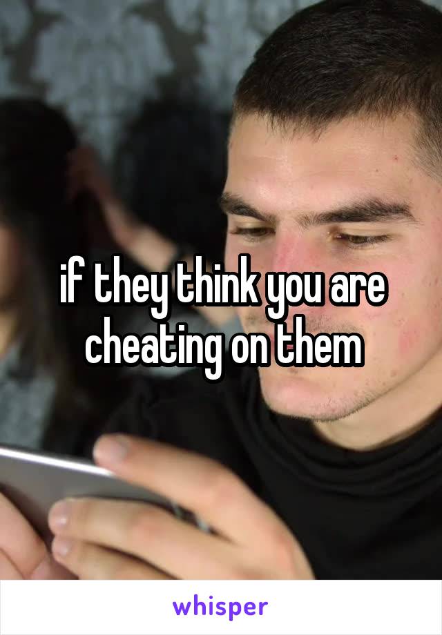 if they think you are cheating on them