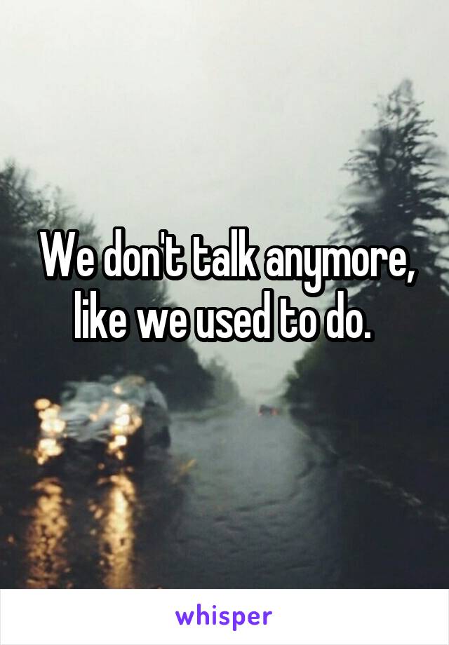 We don't talk anymore, like we used to do. 
