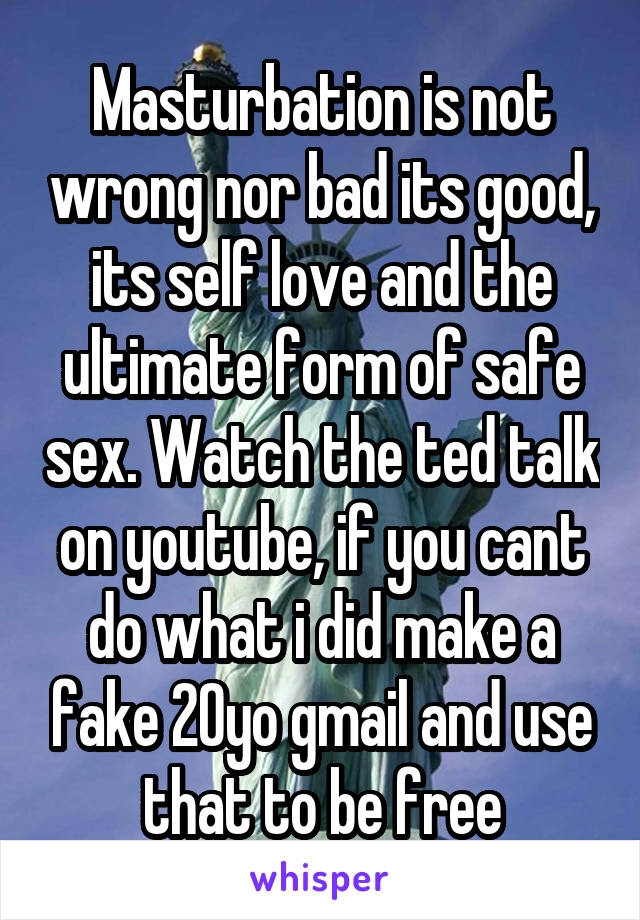 Masturbation is not wrong nor bad its good, its self love and the ultimate form of safe sex. Watch the ted talk on youtube, if you cant do what i did make a fake 20yo gmail and use that to be free