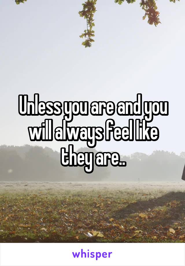 Unless you are and you will always feel like they are..