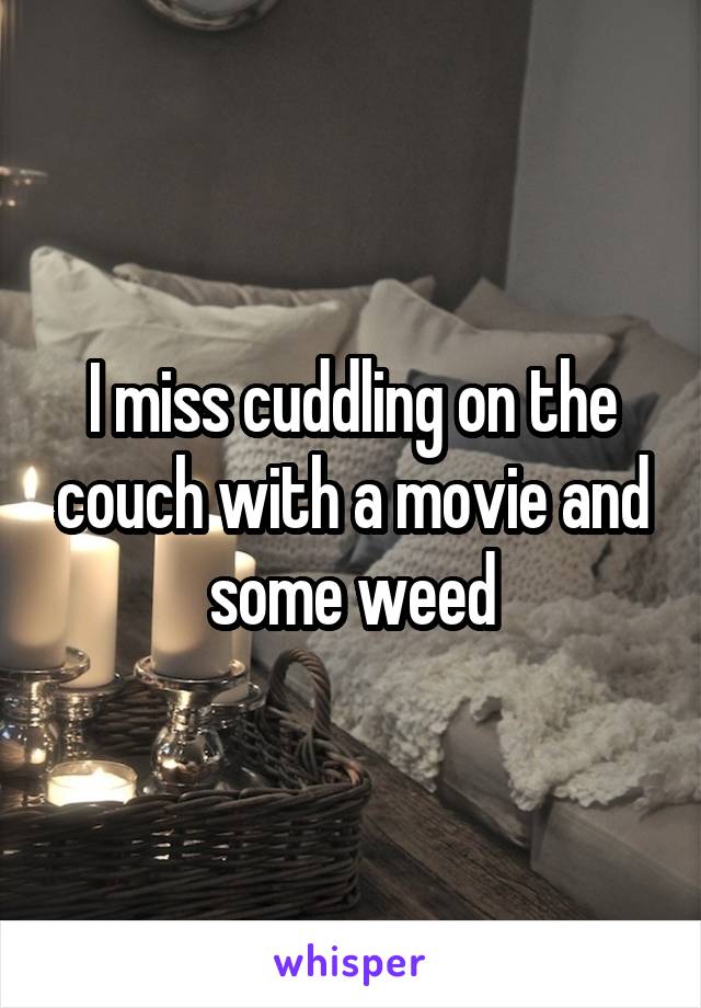 I miss cuddling on the couch with a movie and some weed