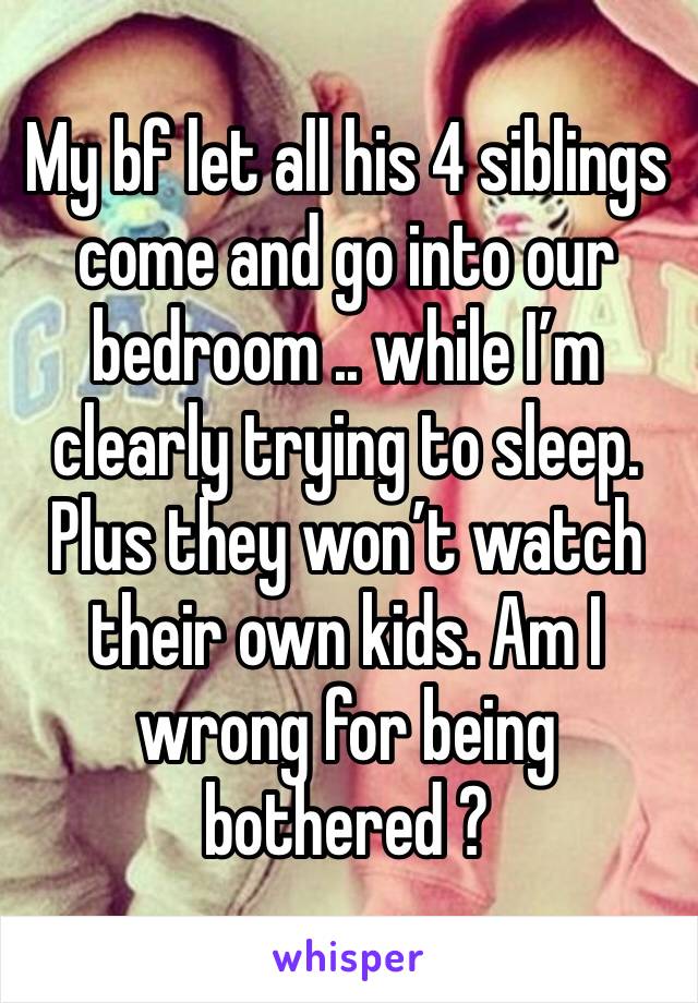 My bf let all his 4 siblings come and go into our bedroom .. while I’m clearly trying to sleep. Plus they won’t watch their own kids. Am I wrong for being bothered ? 