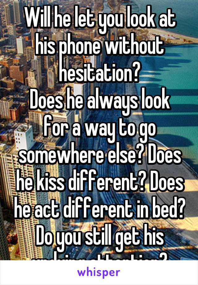 Will he let you look at his phone without hesitation?
Does he always look for a way to go somewhere else? Does he kiss different? Does he act different in bed? Do you still get his undying attention?