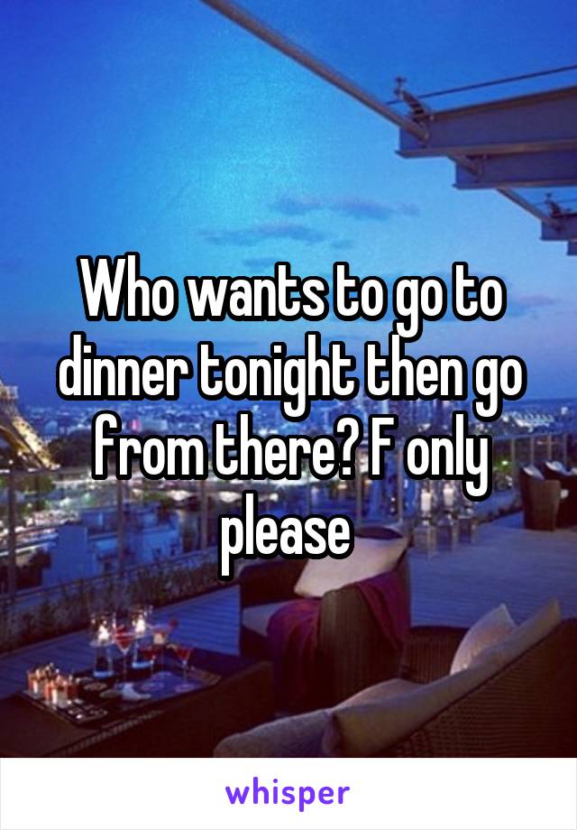 Who wants to go to dinner tonight then go from there? F only please 