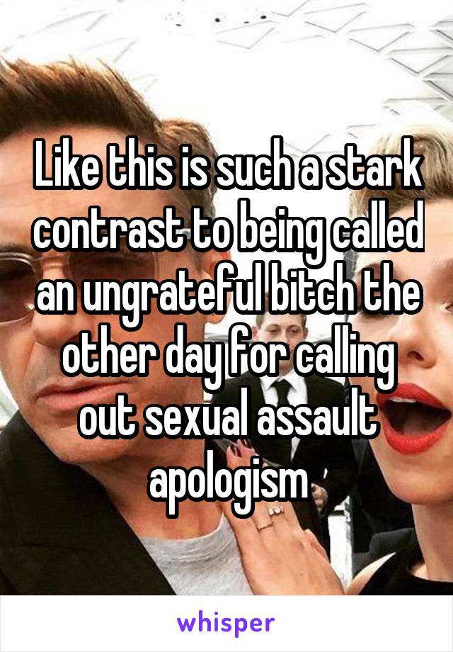 Like this is such a stark contrast to being called an ungrateful bitch the other day for calling out sexual assault apologism