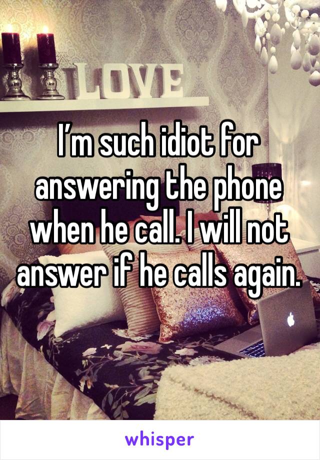 I’m such idiot for answering the phone when he call. I will not answer if he calls again.