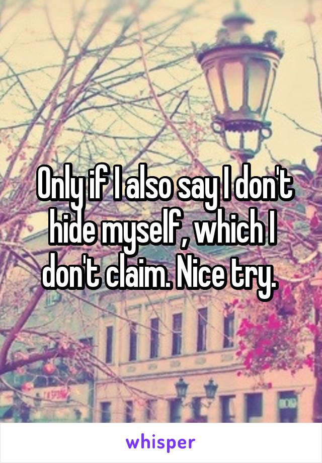  Only if I also say I don't hide myself, which I don't claim. Nice try. 