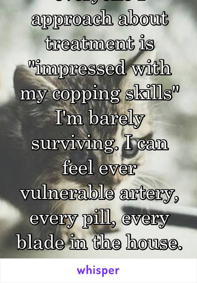 everyone I approach about treatment is "impressed with my copping skills" I'm barely surviving. I can feel ever vulnerable artery, every pill, every blade in the house. Is this my healthy life?