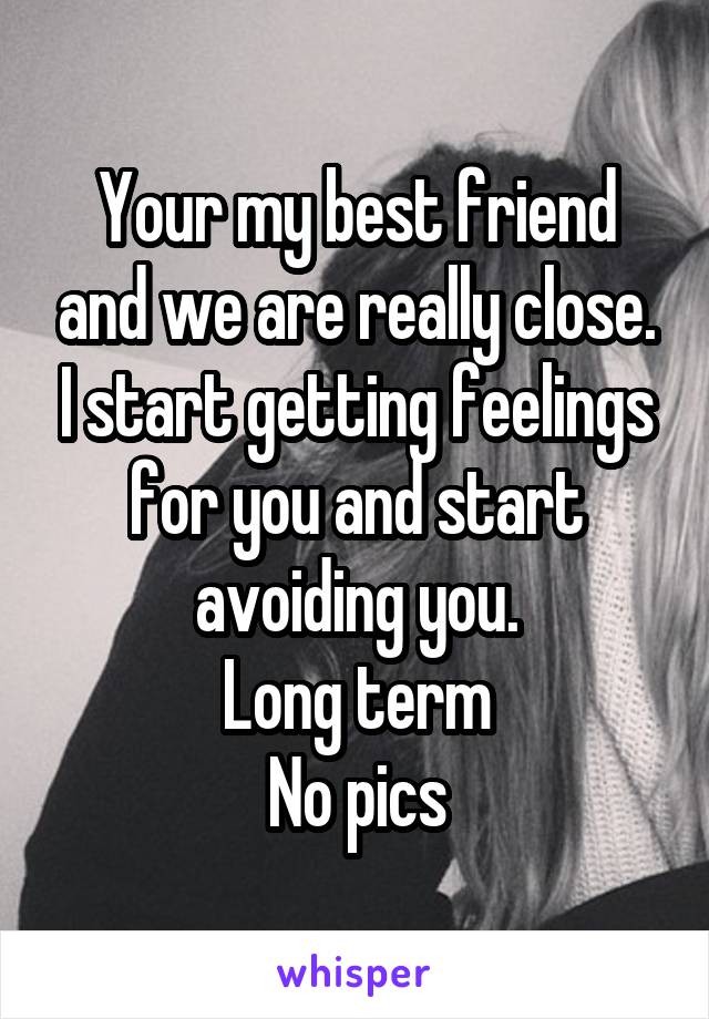 Your my best friend and we are really close. I start getting feelings for you and start avoiding you.
Long term
No pics