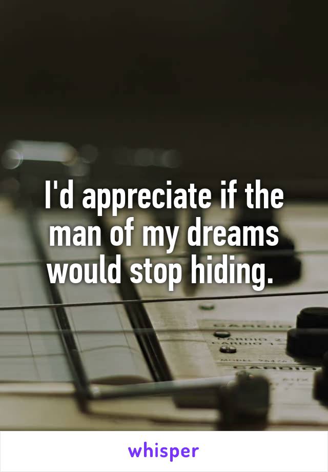 I'd appreciate if the man of my dreams would stop hiding. 