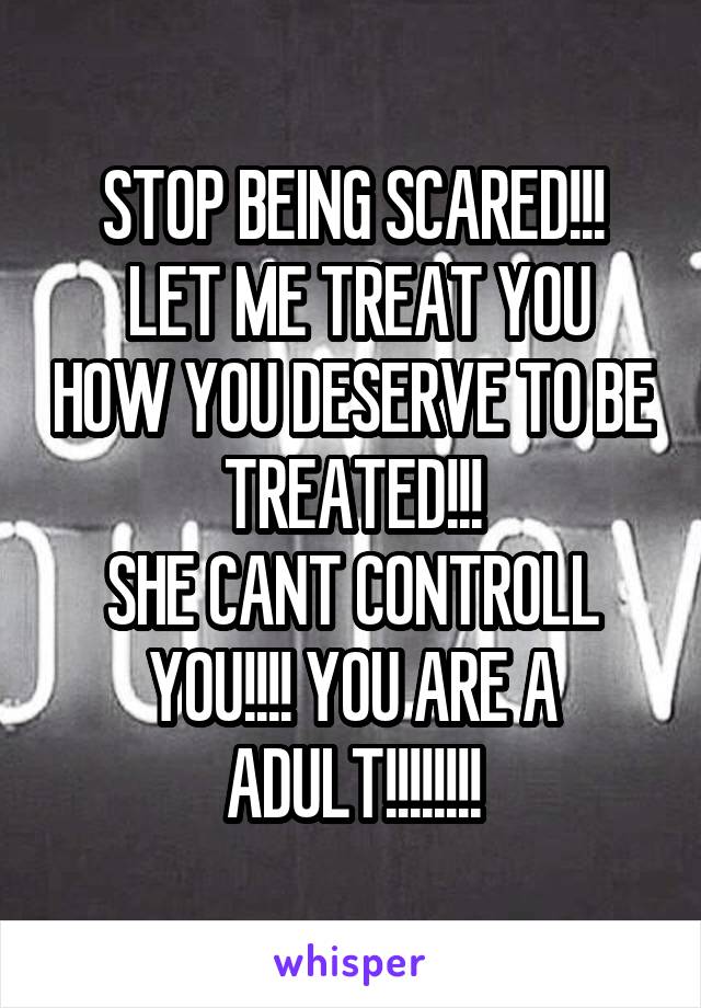 STOP BEING SCARED!!!
 LET ME TREAT YOU HOW YOU DESERVE TO BE TREATED!!!
SHE CANT CONTROLL YOU!!!! YOU ARE A ADULT!!!!!!!!