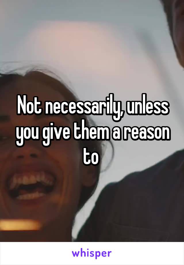 Not necessarily, unless you give them a reason to 