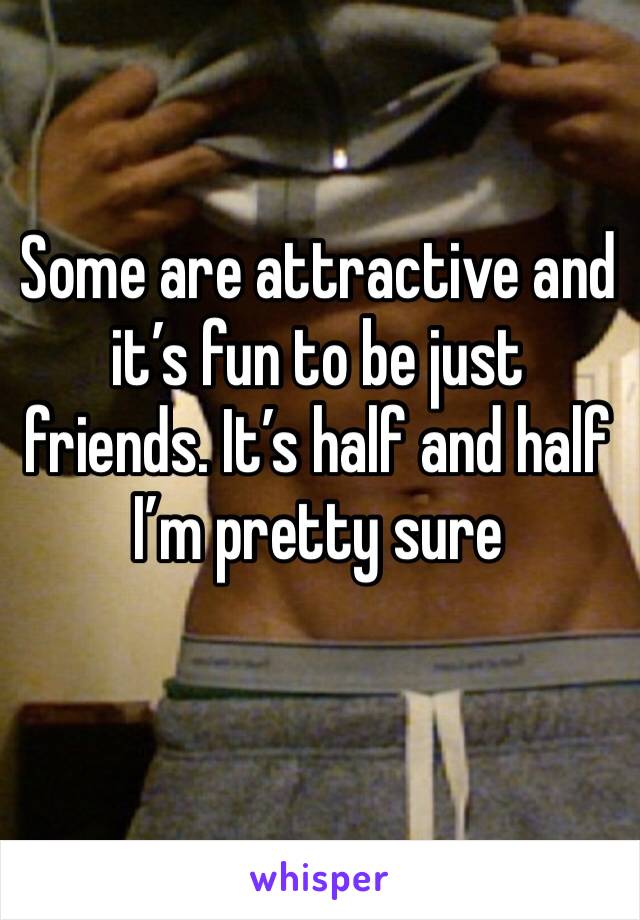 Some are attractive and it’s fun to be just friends. It’s half and half I’m pretty sure