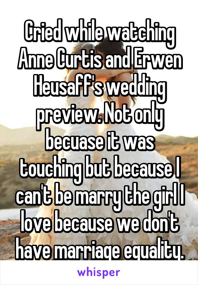 Cried while watching Anne Curtis and Erwen Heusaff's wedding preview. Not only becuase it was touching but because I can't be marry the girl I love because we don't have marriage equality.