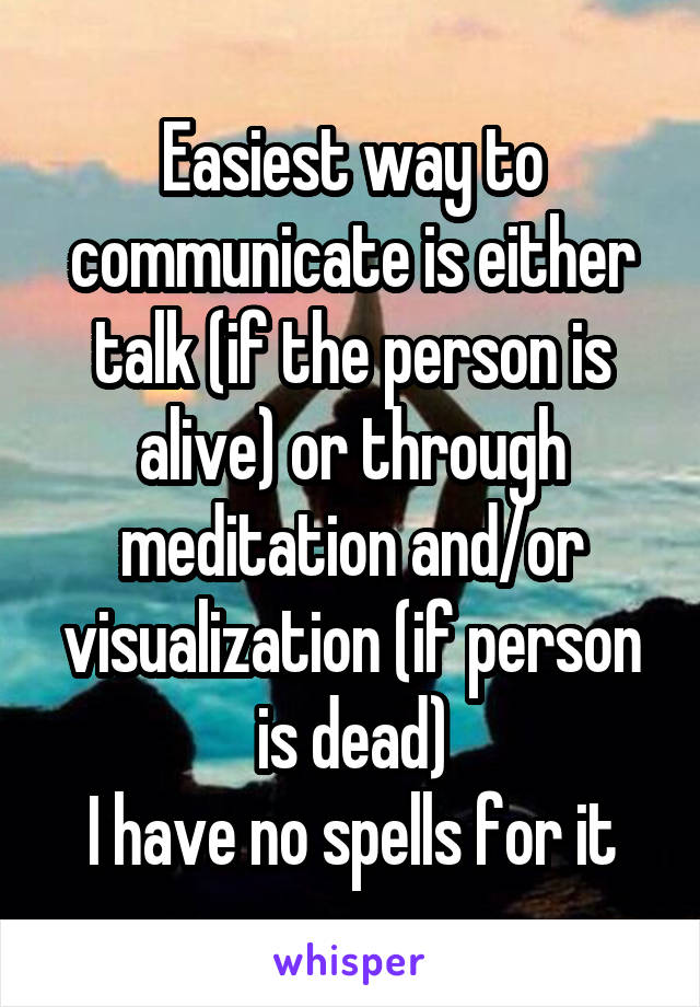 Easiest way to communicate is either talk (if the person is alive) or through meditation and/or visualization (if person is dead)
I have no spells for it