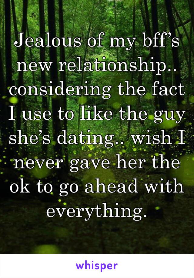 Jealous of my bff’s new relationship.. considering the fact I use to like the guy she’s dating.. wish I never gave her the ok to go ahead with everything. 