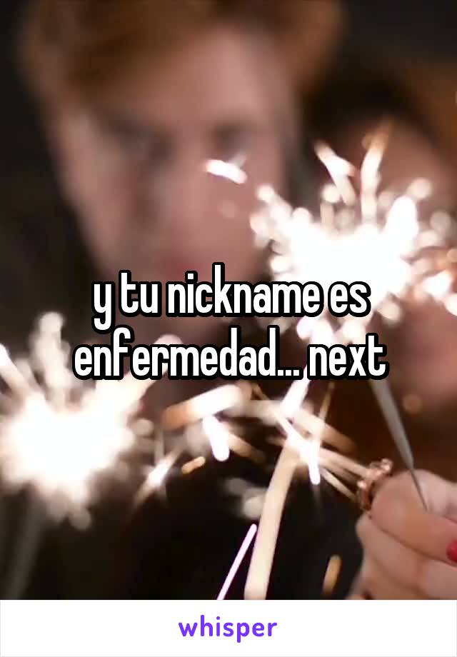 y tu nickname es enfermedad... next