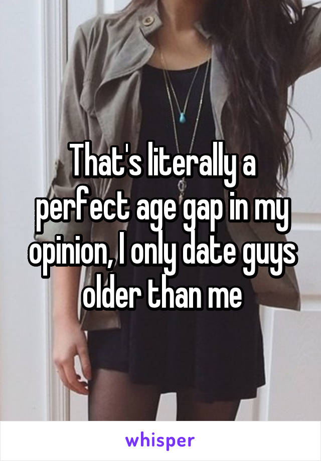 That's literally a perfect age gap in my opinion, I only date guys older than me