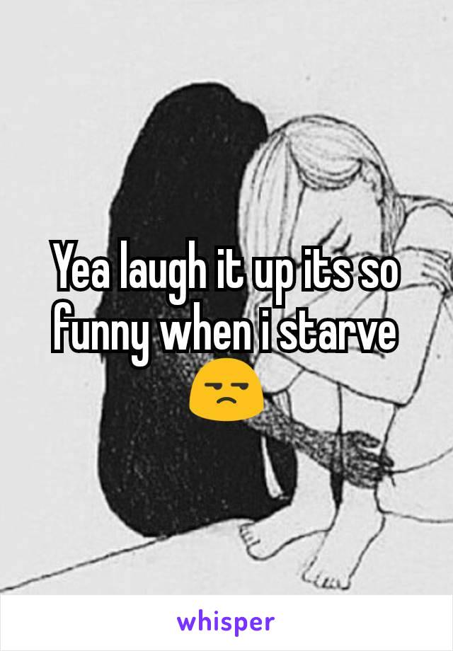 Yea laugh it up its so funny when i starve😒