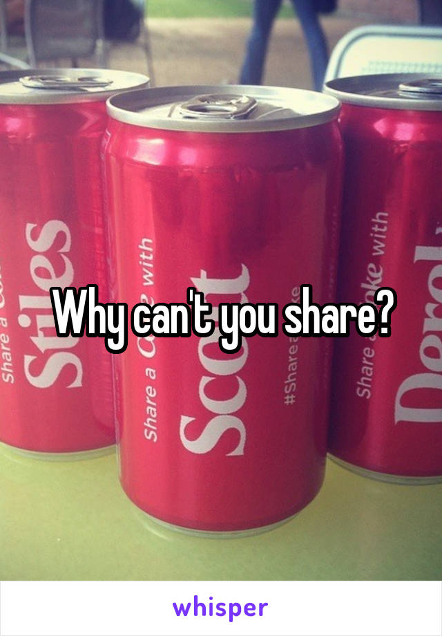 Why can't you share?