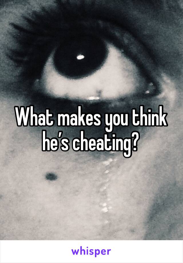 What makes you think he’s cheating?