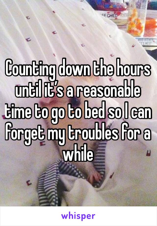 Counting down the hours until it’s a reasonable time to go to bed so I can forget my troubles for a while 