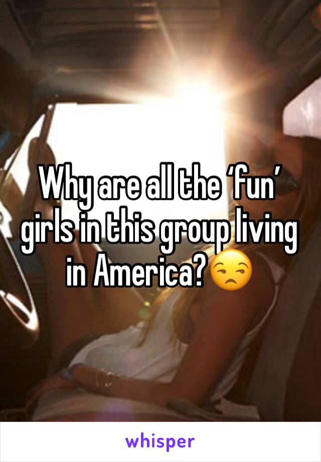 Why are all the ‘fun’ girls in this group living in America?😒