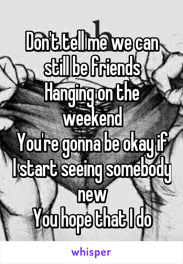 Don't tell me we can still be friends
Hanging on the weekend
You're gonna be okay if I start seeing somebody new
You hope that I do