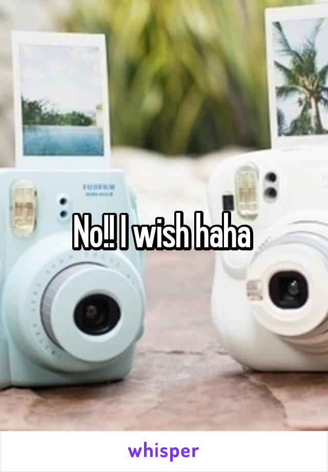 No!! I wish haha 