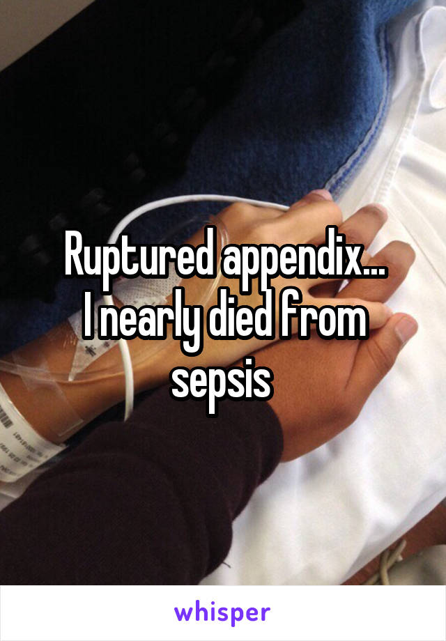 Ruptured appendix...
I nearly died from sepsis 