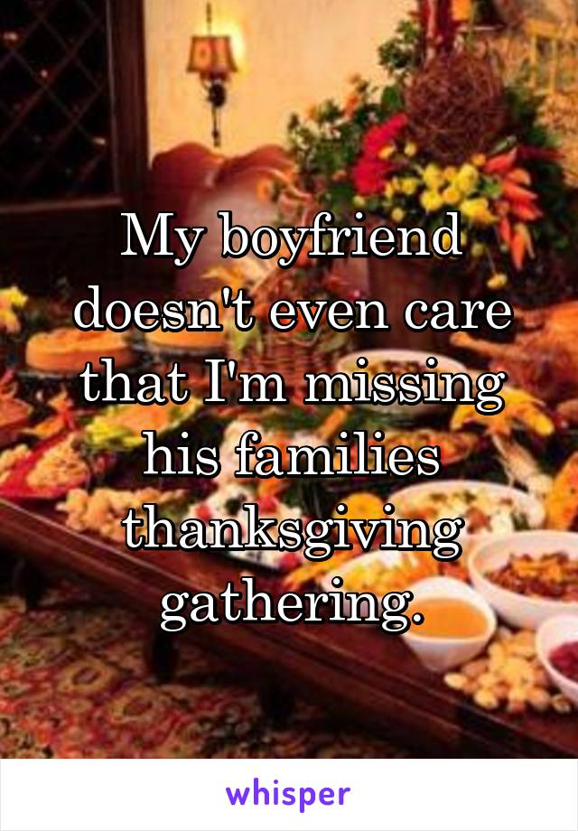 My boyfriend doesn't even care that I'm missing his families thanksgiving gathering.