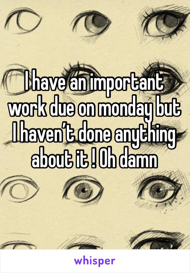 I have an important work due on monday but I haven’t done anything about it ! Oh damn 