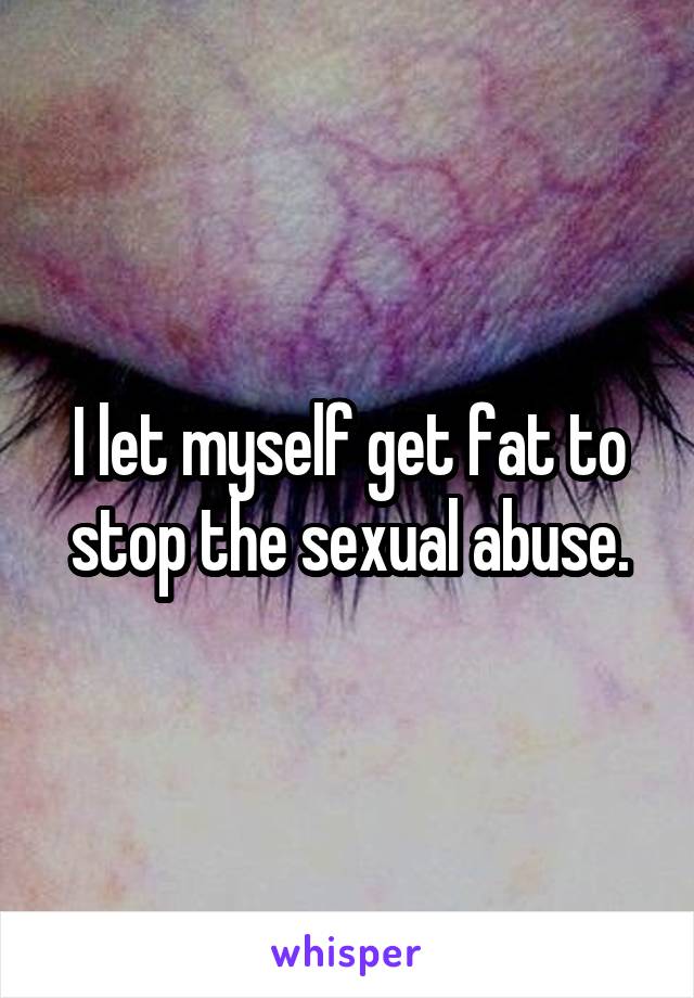 I let myself get fat to stop the sexual abuse.