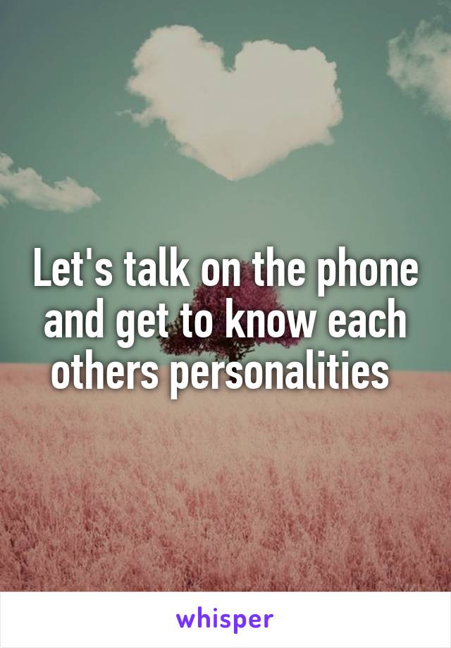 Let's talk on the phone and get to know each others personalities 